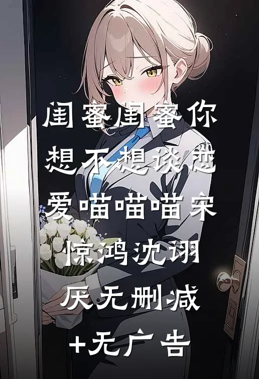 闺蜜闺蜜你想不想谈恋爱喵喵喵宋惊鸿沈诩厌无删减+无广告