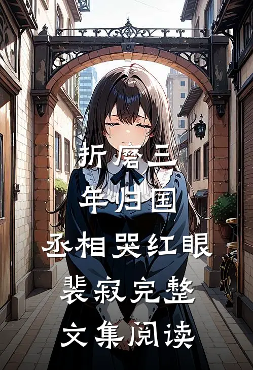 折磨三年归国,丞相哭红眼裴寂完整文集阅读