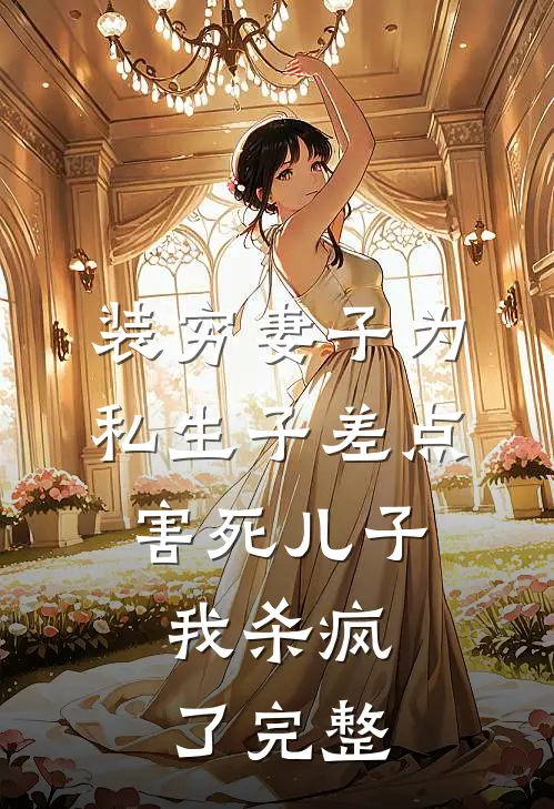 装穷妻子为私生子差点害死儿子，我杀疯了完整