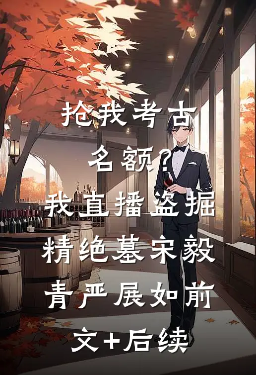 抢我考古名额？我直播盗掘精绝墓宋毅青严展如前文+后续