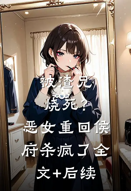 被渣兄烧死？恶女重回侯府杀疯了全文+后续