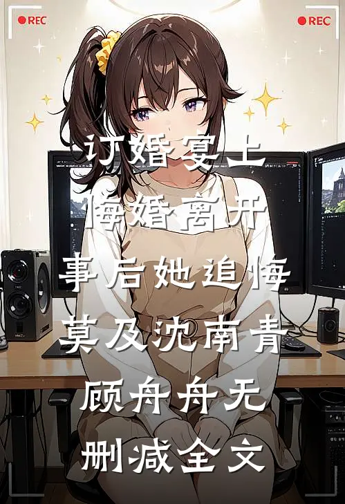 订婚宴上悔婚离开，事后她追悔莫及沈南青顾舟舟无删减全文