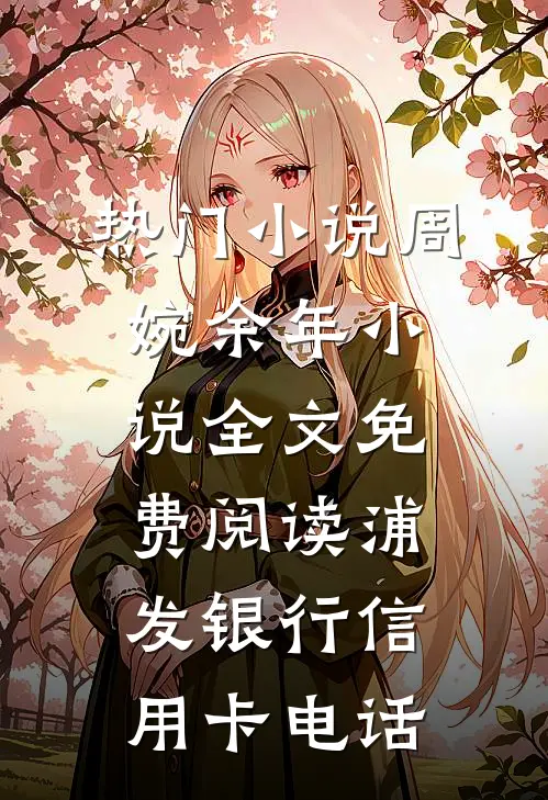 热门小说周婉余年小说全文免费阅读浦发银行信用卡电话