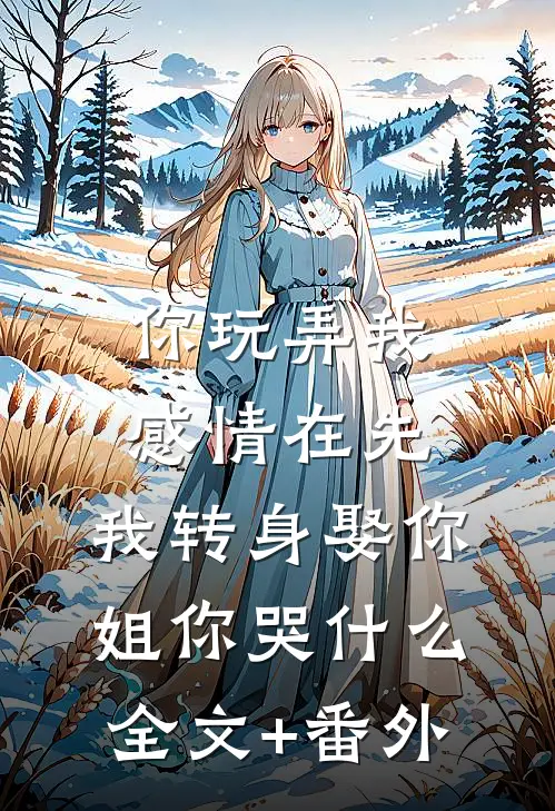 你玩弄我感情在先，我转身娶你姐你哭什么全文+番外