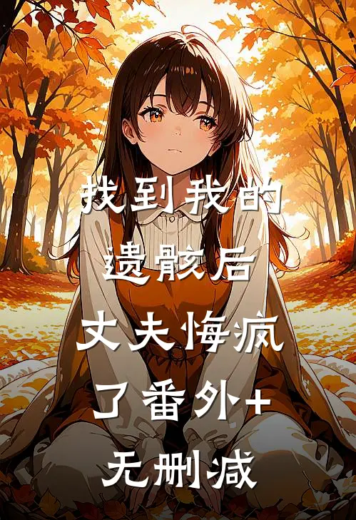 找到我的遗骸后，丈夫悔疯了番外+无删减