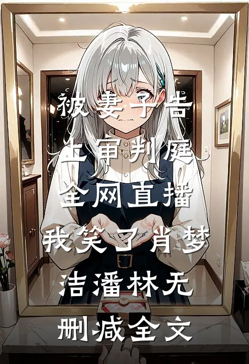 被妻子告上审判庭全网直播，我笑了肖梦洁潘林无删减全文