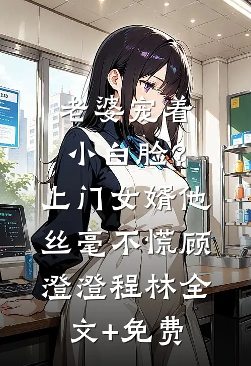 老婆宠着小白脸？上门女婿他丝毫不慌顾澄澄程林全文+免费