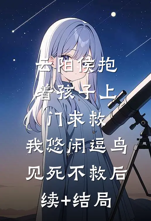 云阳侯抱着孩子上门求救，我悠闲逗鸟见死不救后续+结局