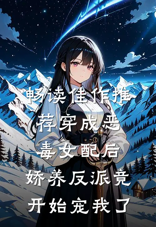畅读佳作推荐穿成恶毒女配后，娇养反派竟开始宠我了