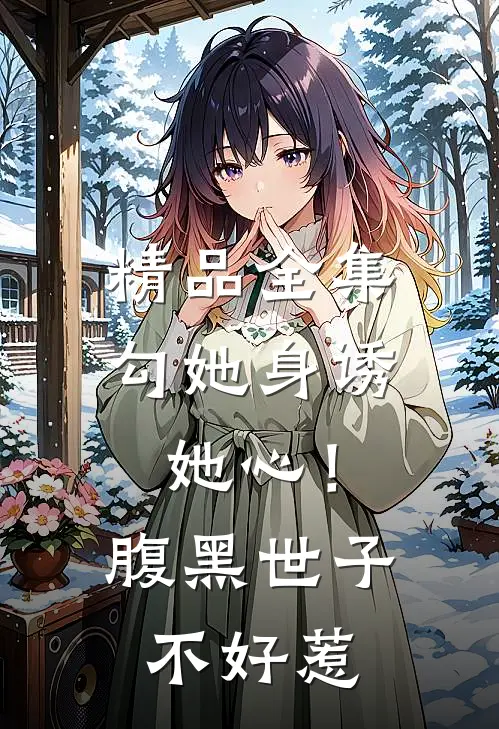 精品全集勾她身诱她心！腹黑世子不好惹