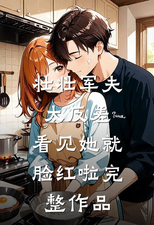壮壮军夫太反差，看见她就脸红啦完整作品