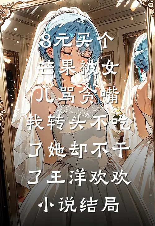 8元买个芒果被女儿骂贪嘴，我转头不吃了她却不干了王洋欢欢小说结局