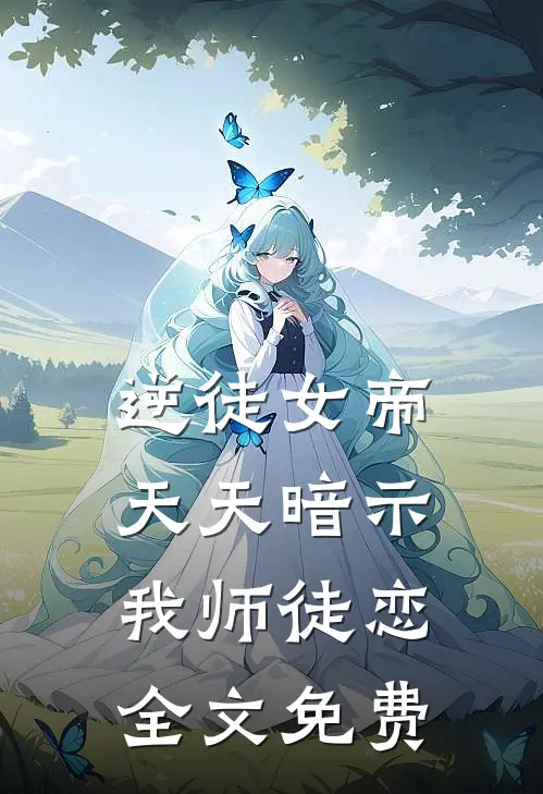 逆徒女帝，天天暗示我师徒恋全文免费