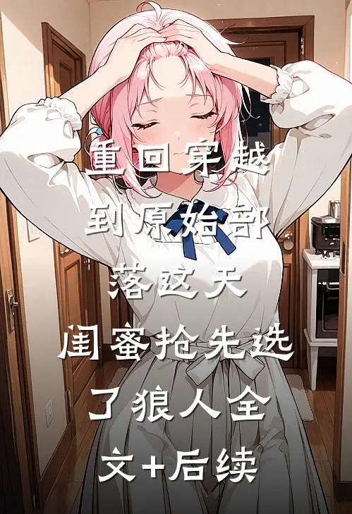 重回穿越到原始部落这天，闺蜜抢先选了狼人全文+后续