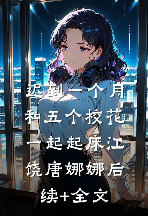 迟到一个月，和五个校花一起起床江饶唐娜娜后续+全文