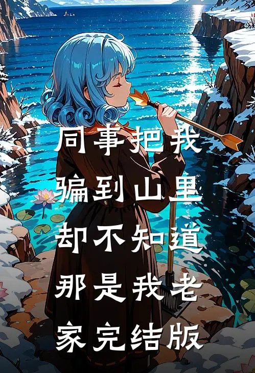 同事把我骗到山里，却不知道那是我老家完结版