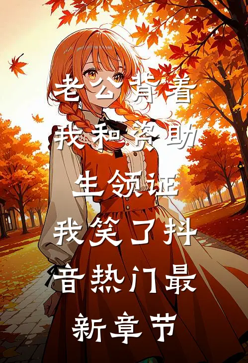 老公背着我和资助生领证，我笑了抖音热门最新章节