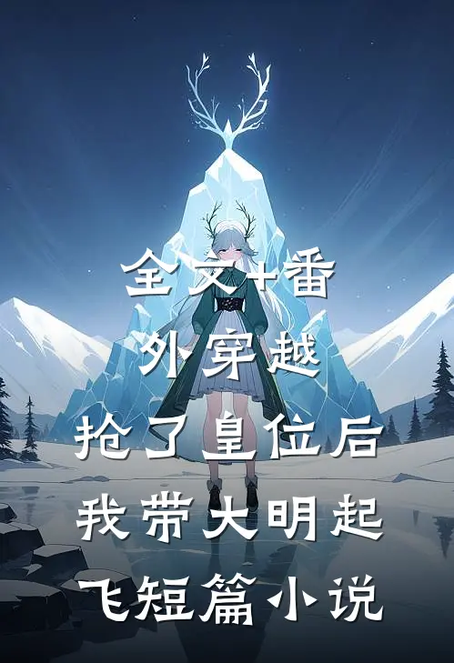 全文+番外穿越：抢了皇位后，我带大明起飞短篇小说