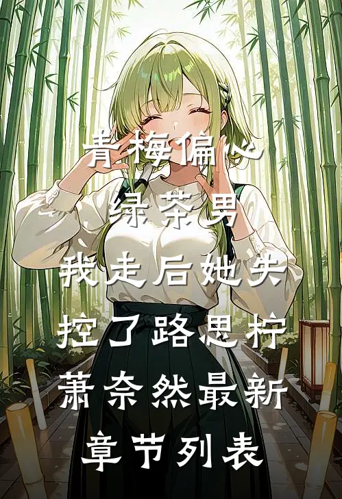 青梅偏心绿茶男，我走后她失控了路思柠萧奈然最新章节列表
