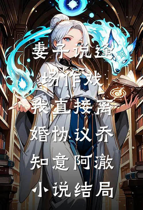 妻子说逢场作戏，我直接离婚协议乔知意阿澈小说结局
