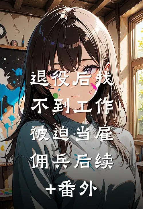 退役后找不到工作，被迫当雇佣兵后续+番外