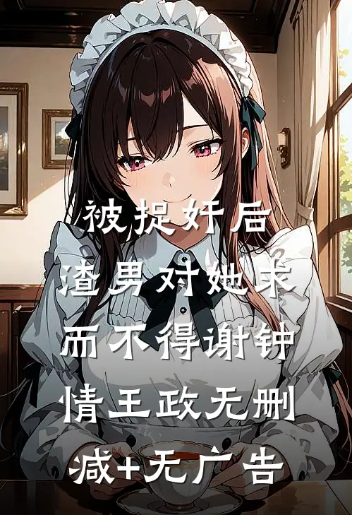 被捉奸后，渣男对她求而不得谢钟情王政无删减+无广告