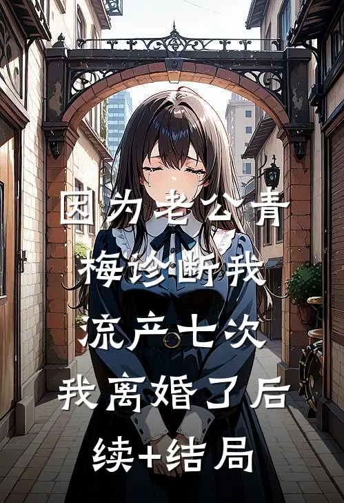 因为老公青梅诊断我流产七次，我离婚了后续+结局