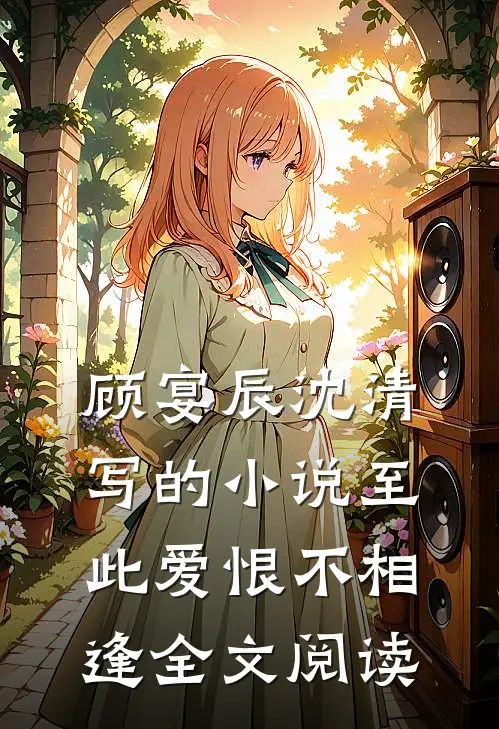 顾宴辰沈清写的小说至此爱恨不相逢全文阅读
