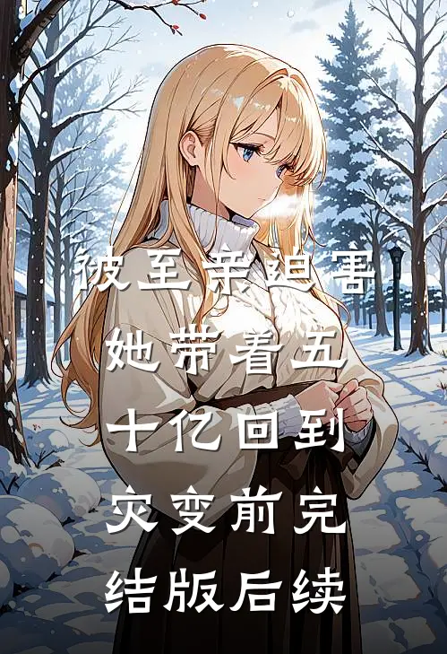 被至亲迫害，她带着五十亿回到灾变前完结版后续