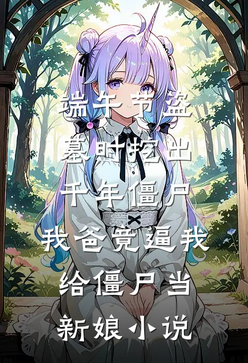 端午节盗墓时挖出千年僵尸，我爸竟逼我给僵尸当新娘小说
