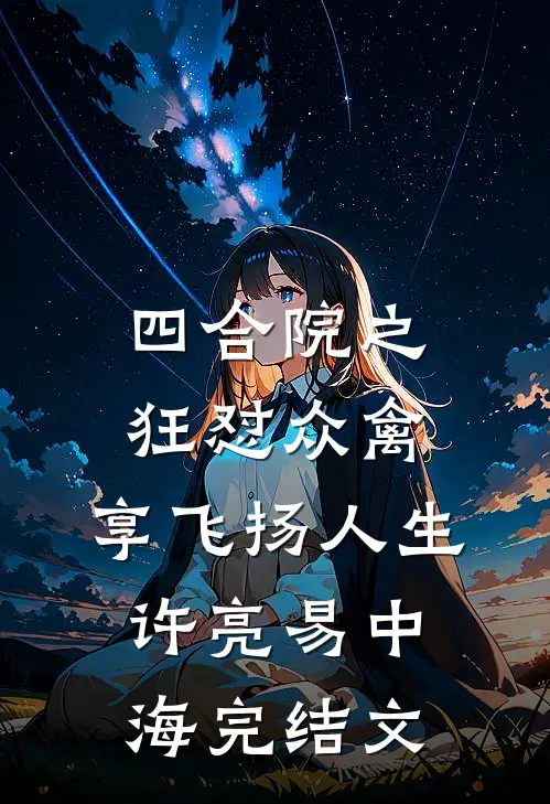 四合院之狂怼众禽，享飞扬人生许亮易中海完结文