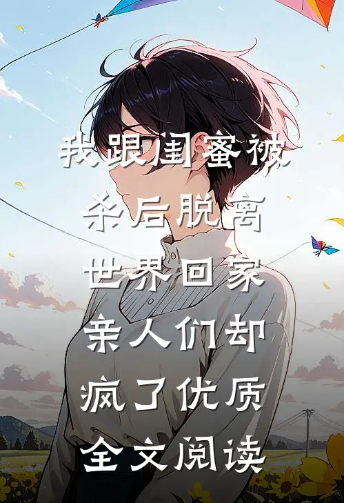 我跟闺蜜被杀后脱离世界回家，亲人们却疯了优质全文阅读