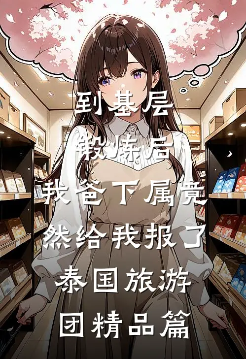 到基层锻炼后，我爸下属竟然给我报了泰国旅游团精品篇