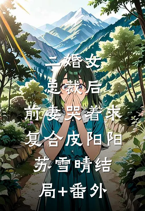 二婚女总裁后，前妻哭着求复合皮阳阳苏雪晴结局+番外