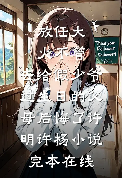 放任大火不管，去给假少爷过生日的父母后悔了许明许杨小说完本在线