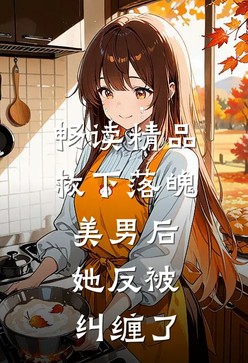 畅读精品救下落魄美男后，她反被纠缠了
