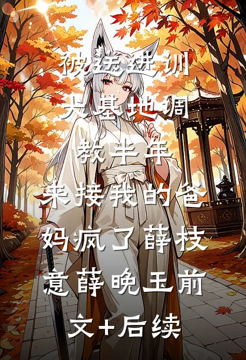 被送进训犬基地调教半年，来接我的爸妈疯了薛枝意薛晚玉前文+后续