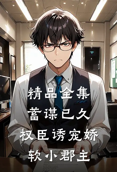 精品全集蓄谋已久：权臣诱宠娇软小郡主