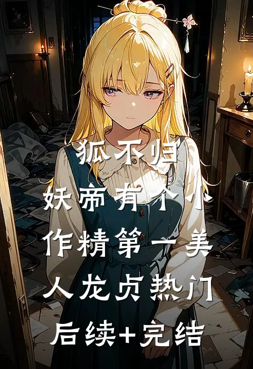 狐不归：妖帝有个小作精-第一美人龙贞热门后续+完结