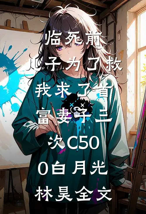 临死前，儿子为了救我求了首富妻子三次C500白月光林昊全文