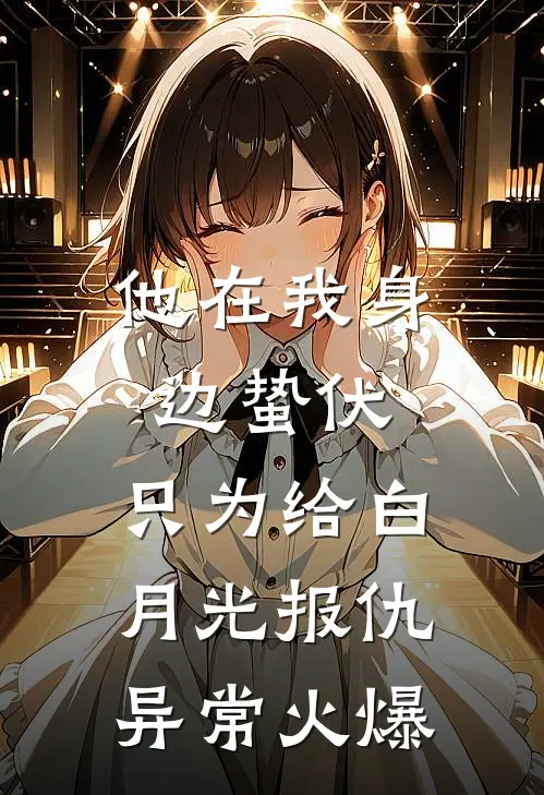 他在我身边蛰伏，只为给白月光报仇异常火爆
