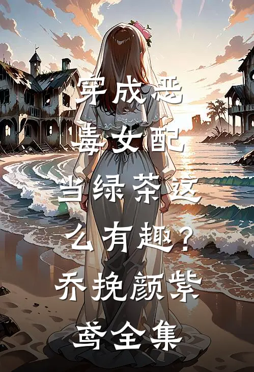 穿成恶毒女配，当绿茶这么有趣？乔挽颜紫鸢全集