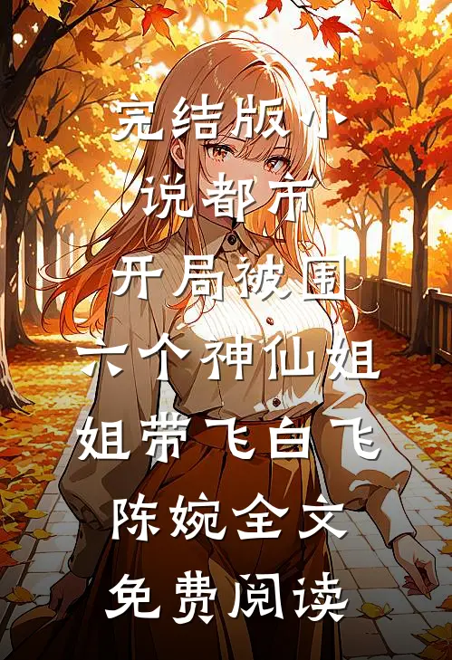 完结版小说都市，开局被围，六个神仙姐姐带飞白飞陈婉全文免费阅读
