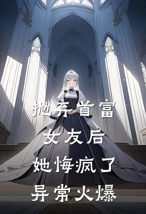 抛弃首富女友后，她悔疯了异常火爆