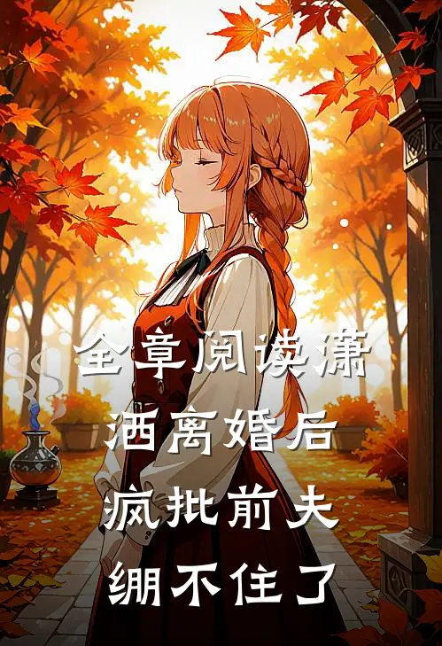 全章阅读潇洒离婚后，疯批前夫绷不住了