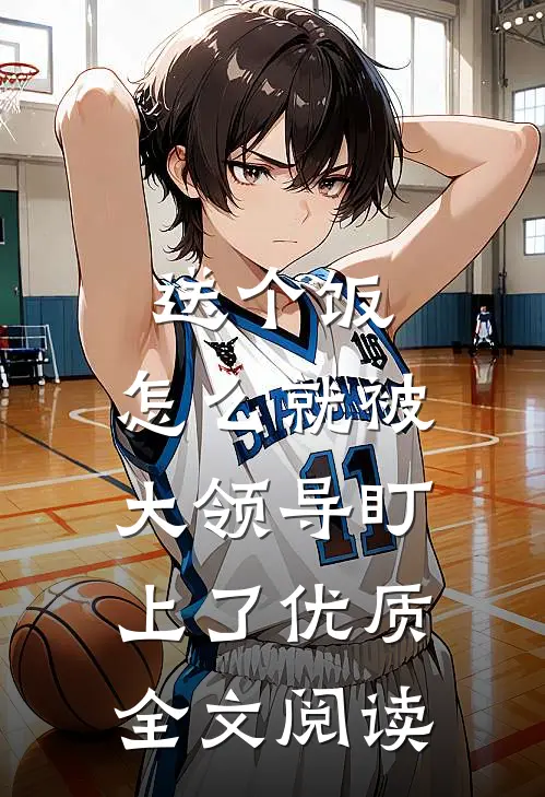 送个饭，怎么就被大领导盯上了优质全文阅读