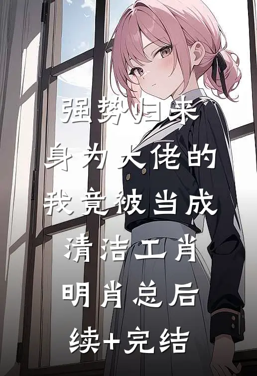 强势归来，身为大佬的我竟被当成清洁工肖明肖总后续+完结