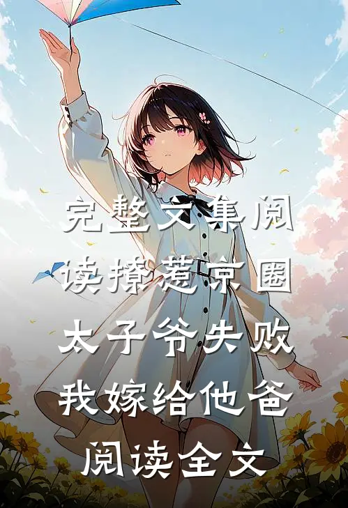 完整文集阅读撩惹京圈太子爷失败,我嫁给他爸阅读全文