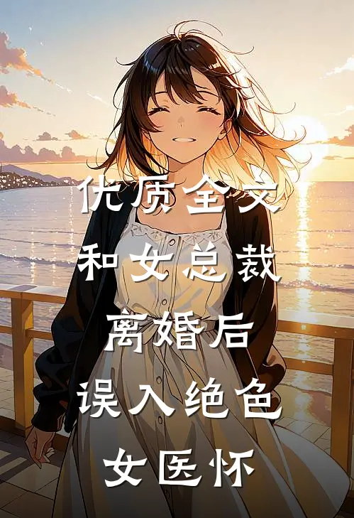 优质全文和女总裁离婚后，误入绝色女医怀