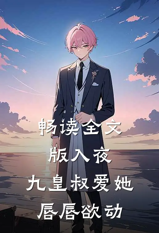 畅读全文版入夜，九皇叔爱她唇唇欲动